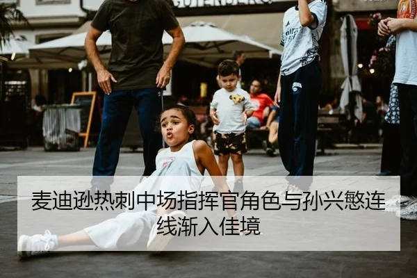 麦迪逊热刺中场指挥官角色与孙兴慜连线渐入佳境