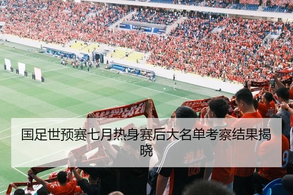 国足世预赛七月热身赛后大名单考察结果揭晓