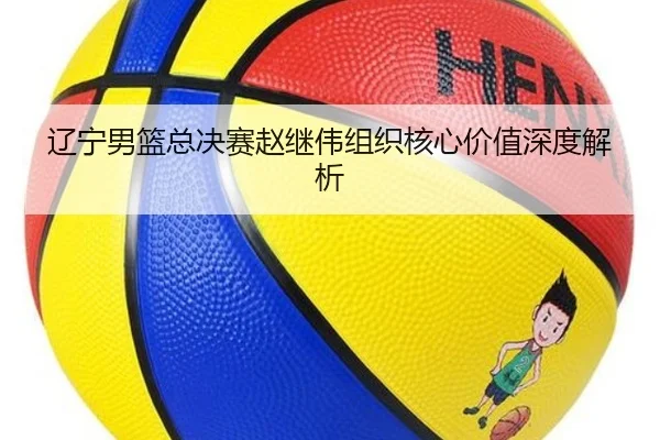 辽宁男篮总决赛赵继伟组织核心价值深度解析