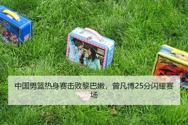 中国男篮热身赛击败黎巴嫩，曾凡博25分闪耀赛场