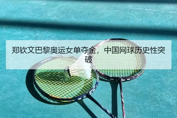 郑钦文巴黎奥运女单夺金，中国网球历史性突破
