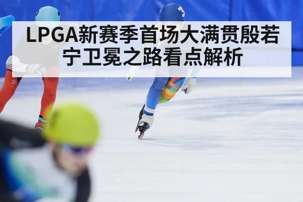 LPGA新赛季首场大满贯殷若宁卫冕之路看点解析