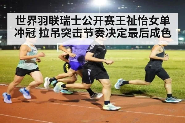 世界羽联瑞士公开赛王祉怡女单冲冠 拉吊突击节奏决定最后成色